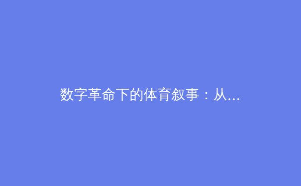 数字革命下的体育叙事：从数据流到情感共鸣的跨界融合