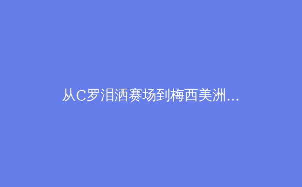 从C罗泪洒赛场到梅西美洲杯救赎：现代体育英雄叙事的解构与重塑