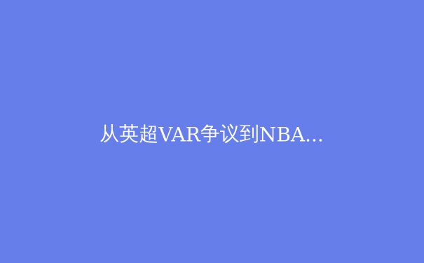 从英超VAR争议到NBA负荷管理：现代体育的技术革新与人文困境 - 2