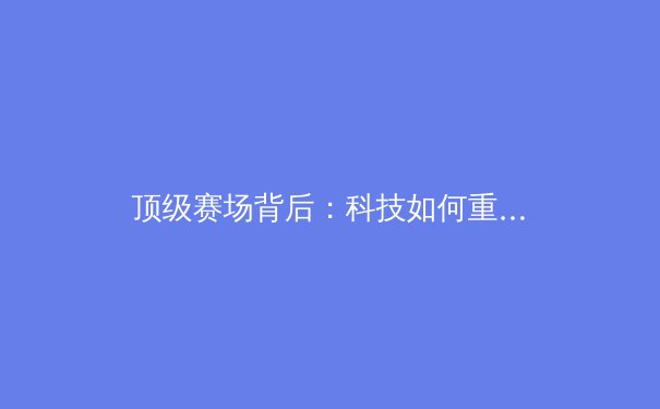 顶级赛场背后：科技如何重塑现代体育的竞争格局